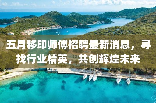 五月移印師傅招聘最新消息，尋找行業(yè)精英，共創(chuàng)輝煌未來(lái)
