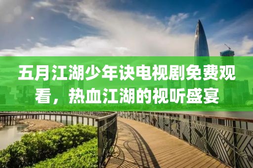 五月江湖少年訣電視劇免費觀看，熱血江湖的視聽盛宴
