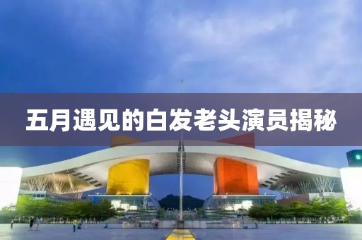 五月遇見的白發(fā)老頭演員揭秘