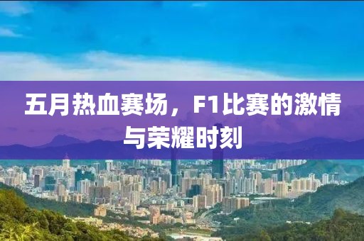 五月熱血賽場(chǎng)，F(xiàn)1比賽的激情與榮耀時(shí)刻