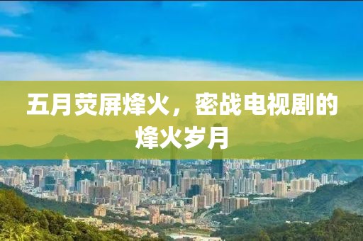 五月熒屏烽火，密戰(zhàn)電視劇的烽火歲月