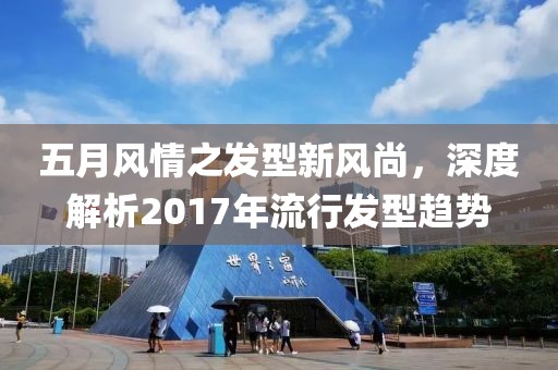 五月風情之發(fā)型新風尚，深度解析2017年流行發(fā)型趨勢
