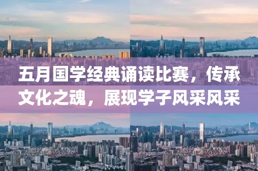 五月國學(xué)經(jīng)典誦讀比賽，傳承文化之魂，展現(xiàn)學(xué)子風(fēng)采風(fēng)采
