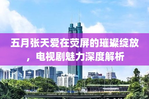 五月張?zhí)鞇墼跓善恋蔫簿`放，電視劇魅力深度解析
