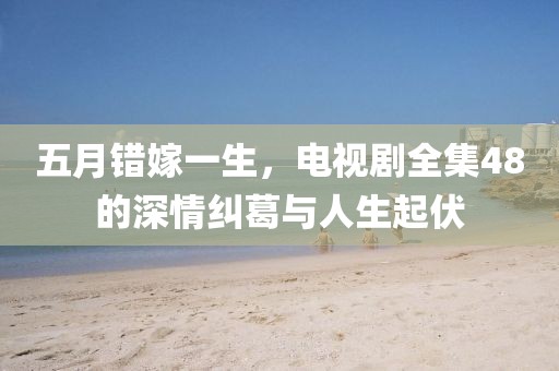 五月錯(cuò)嫁一生，電視劇全集48的深情糾葛與人生起伏