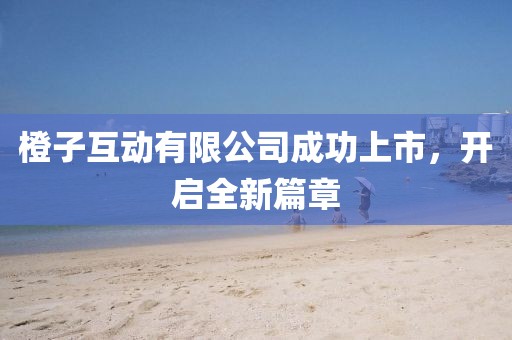 橙子互動有限公司成功上市，開啟全新篇章
