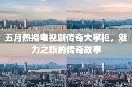 五月熱播電視劇傳奇大掌柜，魅力之旅的傳奇故事