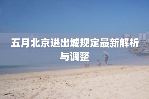 五月北京進(jìn)出城規(guī)定最新解析與調(diào)整