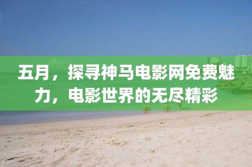 五月，探尋神馬電影網(wǎng)免費(fèi)魅力，電影世界的無盡精彩