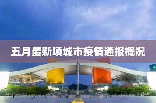 五月最新項(xiàng)城市疫情通報(bào)概況