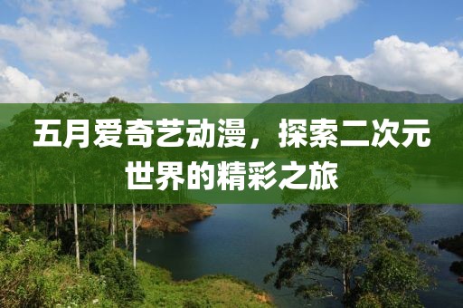 五月愛奇藝動漫，探索二次元世界的精彩之旅