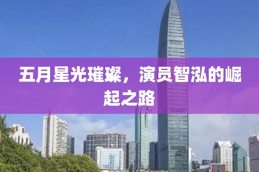 五月星光璀璨，演員智泓的崛起之路