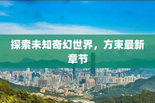 探索未知奇幻世界，方束最新章節(jié)