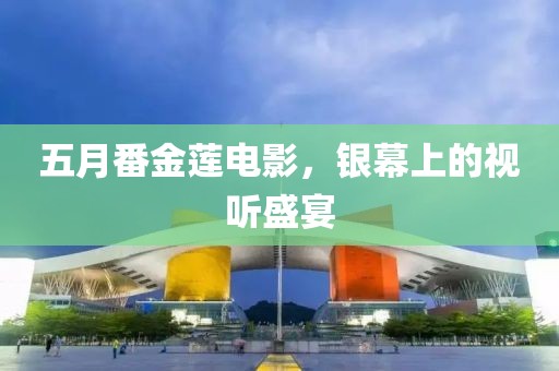五月番金蓮電影，銀幕上的視聽盛宴