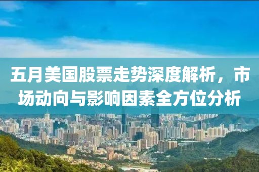 五月美國(guó)股票走勢(shì)深度解析，市場(chǎng)動(dòng)向與影響因素全方位分析