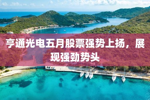 亨通光電五月股票強(qiáng)勢上揚(yáng)，展現(xiàn)強(qiáng)勁勢頭