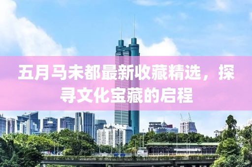五月馬未都最新收藏精選，探尋文化寶藏的啟程