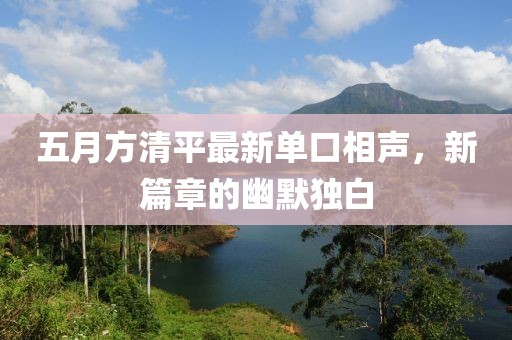 五月方清平最新單口相聲，新篇章的幽默獨白
