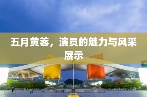 五月黃蓉，演員的魅力與風(fēng)采展示