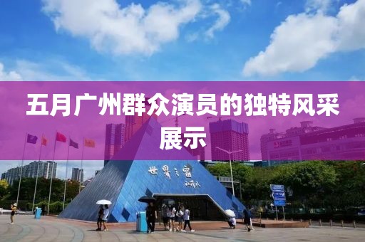 五月廣州群眾演員的獨特風采展示