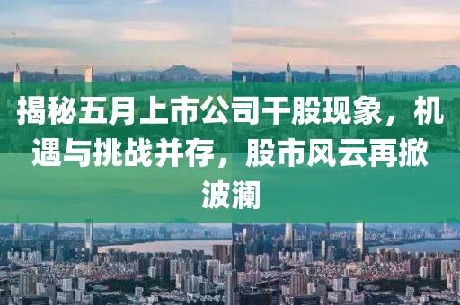 揭秘五月上市公司干股現(xiàn)象，機遇與挑戰(zhàn)并存，股市風云再掀波瀾