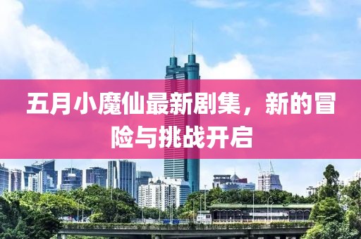 五月小魔仙最新劇集，新的冒險與挑戰(zhàn)開啟