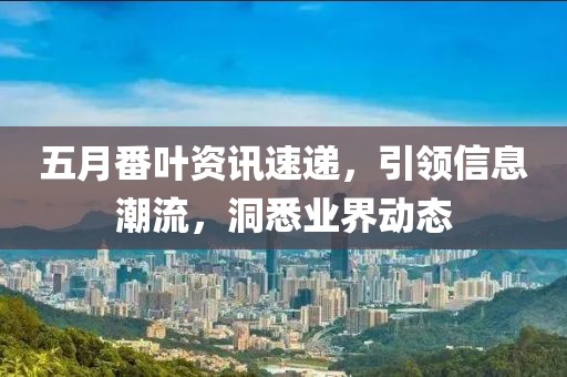 五月番葉資訊速遞，引領(lǐng)信息潮流，洞悉業(yè)界動(dòng)態(tài)