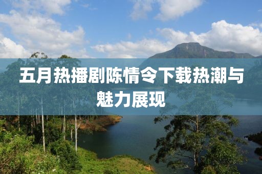 五月熱播劇陳情令下載熱潮與魅力展現(xiàn)