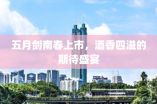 五月劍南春上市，酒香四溢的期待盛宴