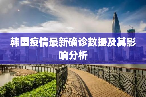 韓國疫情最新確診數(shù)據(jù)及其影響分析