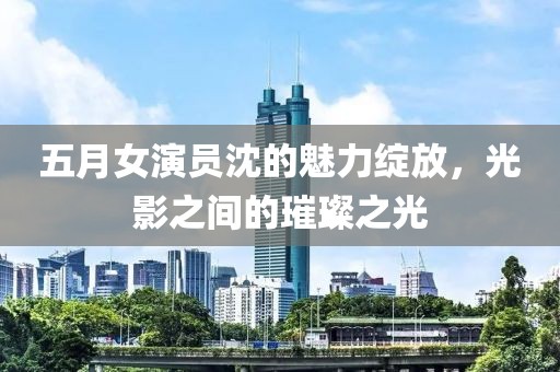 五月女演員沈的魅力綻放，光影之間的璀璨之光