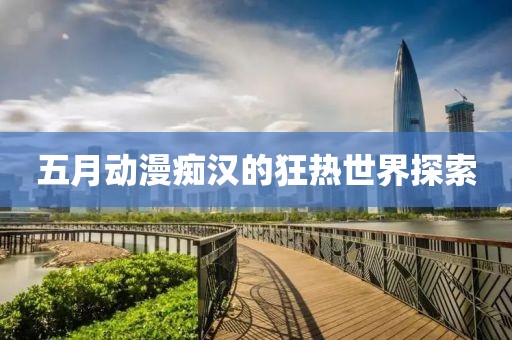五月動(dòng)漫癡漢的狂熱世界探索