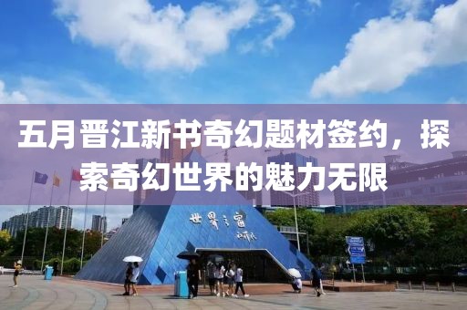 五月晉江新書奇幻題材簽約，探索奇幻世界的魅力無限