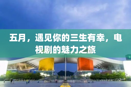五月，遇見你的三生有幸，電視劇的魅力之旅