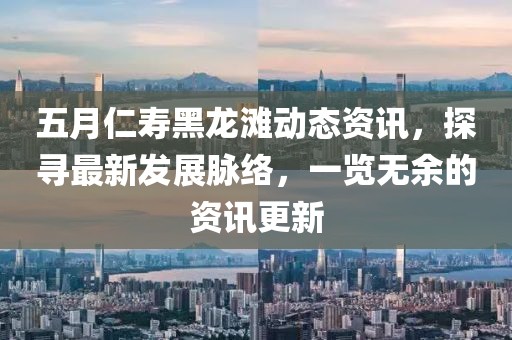 五月仁壽黑龍灘動態(tài)資訊，探尋最新發(fā)展脈絡，一覽無余的資訊更新