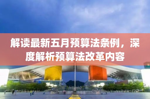 解讀最新五月預(yù)算法條例，深度解析預(yù)算法改革內(nèi)容