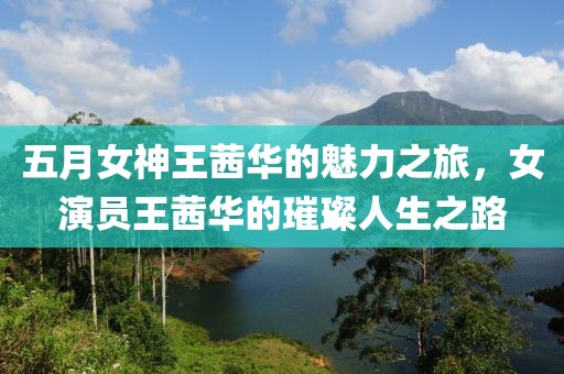 五月女神王茜華的魅力之旅，女演員王茜華的璀璨人生之路