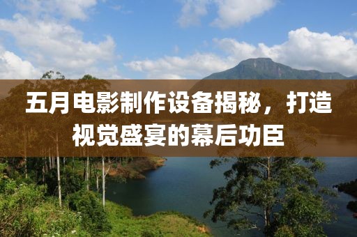 五月電影制作設(shè)備揭秘，打造視覺盛宴的幕后功臣