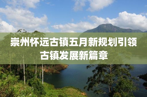 崇州懷遠(yuǎn)古鎮(zhèn)五月新規(guī)劃引領(lǐng)古鎮(zhèn)發(fā)展新篇章