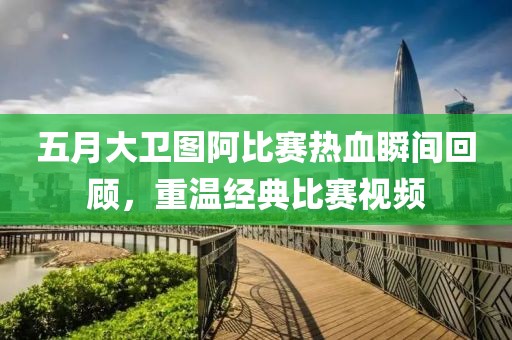 五月大衛(wèi)圖阿比賽熱血瞬間回顧，重溫經(jīng)典比賽視頻