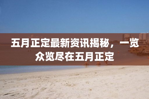 五月正定最新資訊揭秘，一覽眾覽盡在五月正定