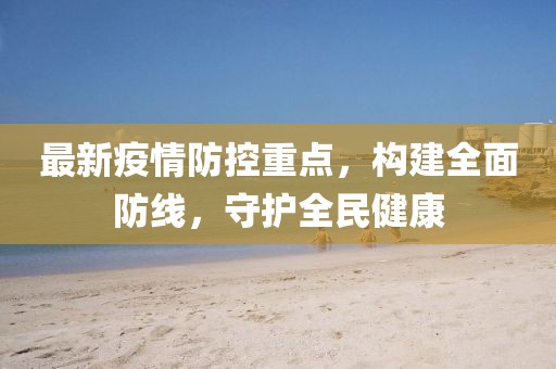 最新疫情防控重點(diǎn)，構(gòu)建全面防線(xiàn)，守護(hù)全民健康