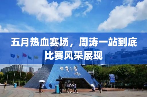 五月熱血賽場，周濤一站到底比賽風(fēng)采展現(xiàn)