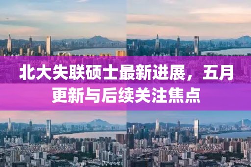 北大失聯(lián)碩士最新進(jìn)展，五月更新與后續(xù)關(guān)注焦點(diǎn)