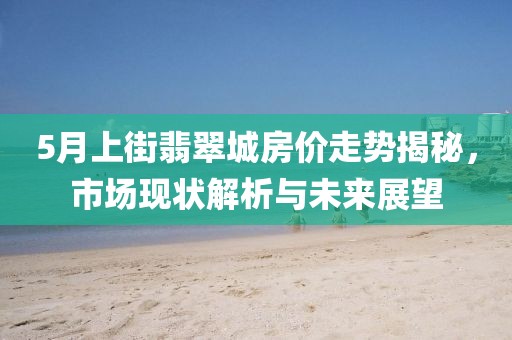 5月上街翡翠城房?jī)r(jià)走勢(shì)揭秘，市場(chǎng)現(xiàn)狀解析與未來(lái)展望
