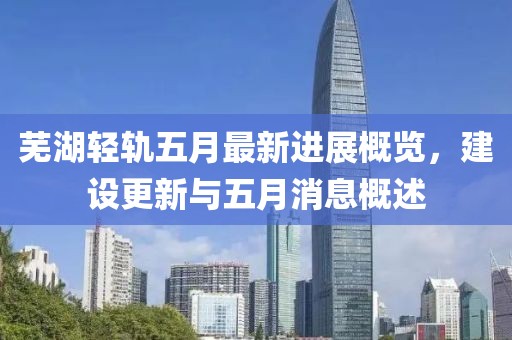 蕪湖輕軌五月最新進展概覽，建設更新與五月消息概述
