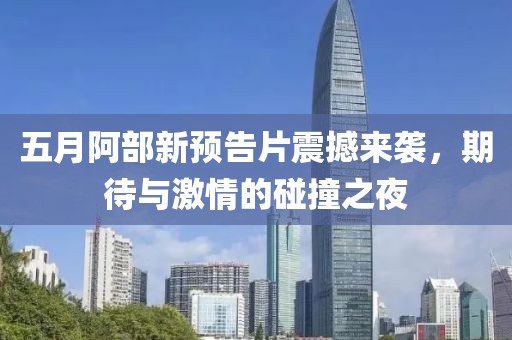 五月阿部新預(yù)告片震撼來襲，期待與激情的碰撞之夜
