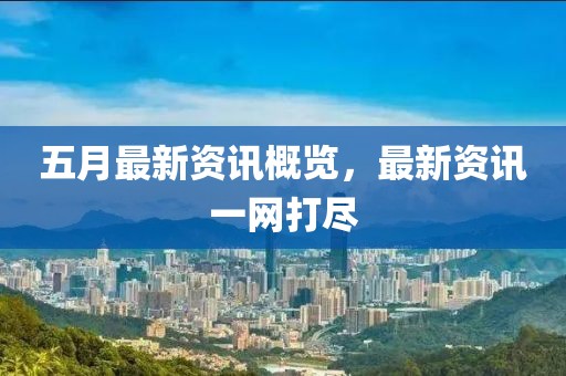 五月最新資訊概覽，最新資訊一網(wǎng)打盡