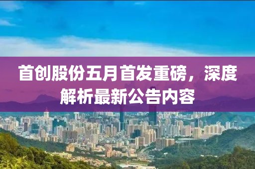 首創(chuàng)股份五月首發(fā)重磅，深度解析最新公告內(nèi)容