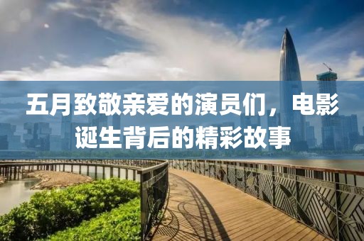 五月致敬親愛(ài)的演員們，電影誕生背后的精彩故事